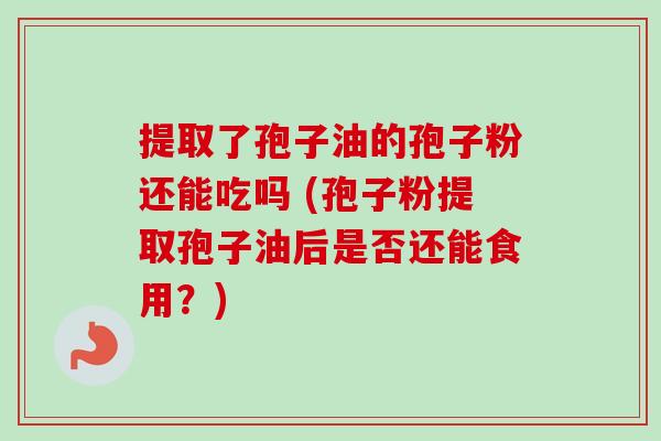 提取了孢子油的孢子粉还能吃吗 (孢子粉提取孢子油后是否还能食用?)-第1张图片-卓越灵芝孢子粉 提取了孢子油的孢子粉还能吃吗 (孢子粉提取孢子油后是否还能食用?)-第1张图片-卓越灵芝孢子粉