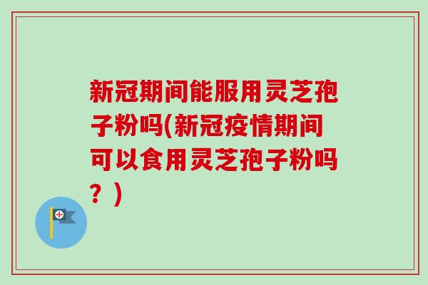 新冠期间能服用灵芝孢子粉吗(新冠疫情期间可以食用灵芝孢子粉吗？)-第1张图片-卓越灵芝孢子粉