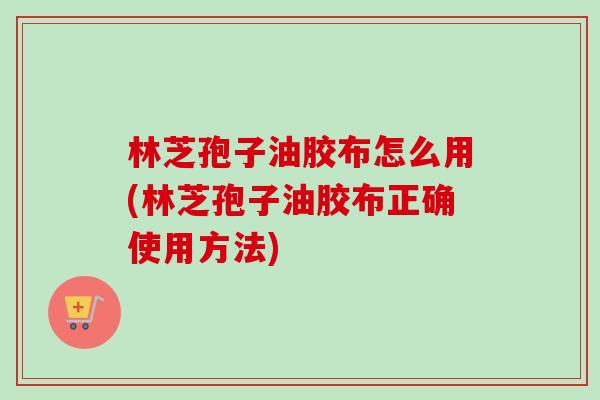 林芝孢子油胶布怎么用(林芝孢子油胶布正确使用方法)-第1张图片-卓越灵芝孢子粉