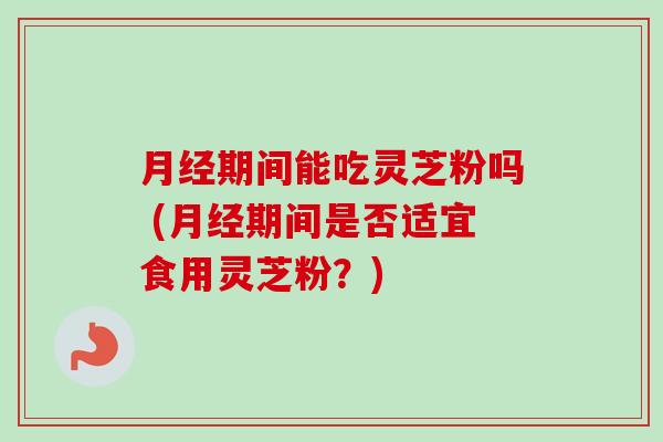 月经期间能吃灵芝粉吗 (月经期间是否适宜食用灵芝粉?)-第1张图片-卓越灵芝孢子粉 月经期间能吃灵芝粉吗 (月经期间是否适宜食用灵芝粉?)-第1张图片-卓越灵芝孢子粉