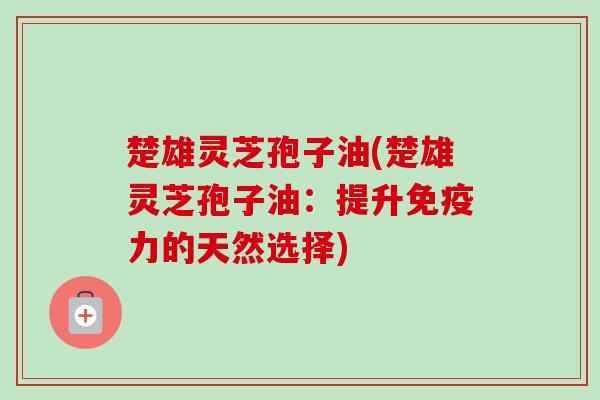 楚雄灵芝孢子油(楚雄灵芝孢子油:提升免疫力的天然选择)-第1张图片-卓越灵芝孢子粉 楚雄灵芝孢子油(楚雄灵芝孢子油:提升免疫力的天然选择)-第1张图片-卓越灵芝孢子粉