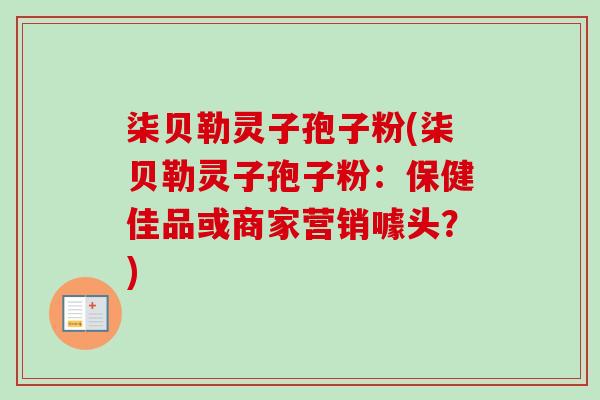 柒贝勒灵子孢子粉(柒贝勒灵子孢子粉:保健佳品或商家营销噱头?)-第1张图片-卓越灵芝孢子粉 柒贝勒灵子孢子粉(柒贝勒灵子孢子粉:保健佳品或商家营销噱头?)-第1张图片-卓越灵芝孢子粉