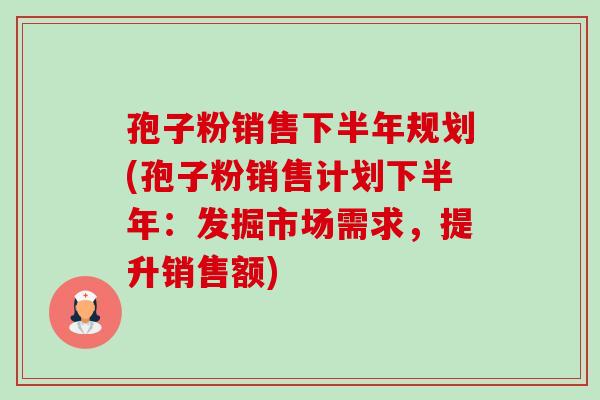 孢子粉销售下半年规划(孢子粉销售计划下半年:发掘市场需求,提升销售额)-第1张图片-卓越灵芝孢子粉 孢子粉销售下半年规划(孢子粉销售计划下半年:发掘市场需求,提升销售额)-第1张图片-卓越灵芝孢子粉