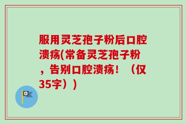 服用灵芝孢子粉后口腔溃疡(常备灵芝孢子粉，告别口腔溃疡！（仅35字）)-第1张图片-卓越灵芝孢子粉