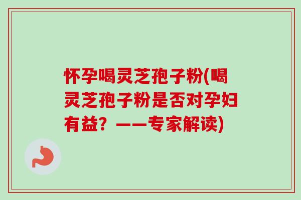 怀孕喝灵芝孢子粉(喝灵芝孢子粉是否对孕妇有益?——专家解读)-第1张图片-卓越灵芝孢子粉 怀孕喝灵芝孢子粉(喝灵芝孢子粉是否对孕妇有益?——专家解读)-第1张图片-卓越灵芝孢子粉