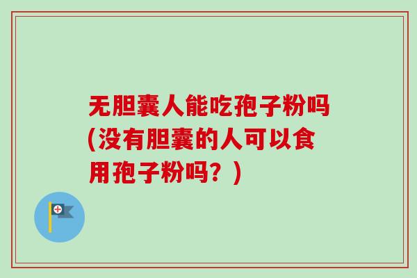 无胆囊人能吃孢子粉吗(没有胆囊的人可以食用孢子粉吗?)-第1张图片-卓越灵芝孢子粉 无胆囊人能吃孢子粉吗(没有胆囊的人可以食用孢子粉吗?)-第1张图片-卓越灵芝孢子粉