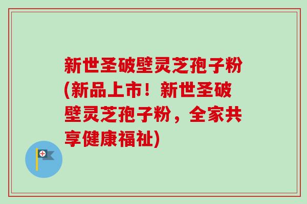 新世圣破壁灵芝孢子粉(新品上市!新世圣破壁灵芝孢子粉,全家共享健康福祉)-第1张图片-卓越灵芝孢子粉 新世圣破壁灵芝孢子粉(新品上市!新世圣破壁灵芝孢子粉,全家共享健康福祉)-第1张图片-卓越灵芝孢子粉