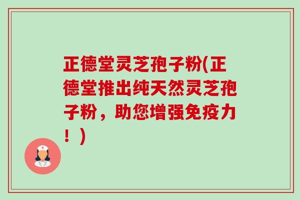 正德堂灵芝孢子粉(正德堂推出纯天然灵芝孢子粉，助您增强免疫力！)-第1张图片-卓越灵芝孢子粉