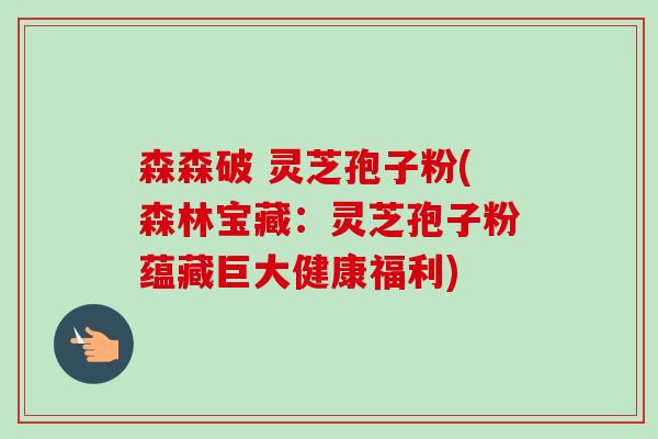 森森破 灵芝孢子粉(森林宝藏:灵芝孢子粉蕴藏巨大健康福利)-第1张图片-卓越灵芝孢子粉 森森破 灵芝孢子粉(森林宝藏:灵芝孢子粉蕴藏巨大健康福利)-第1张图片-卓越灵芝孢子粉