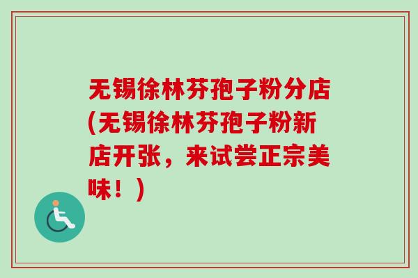 无锡徐林芬孢子粉分店(无锡徐林芬孢子粉新店开张,来试尝正宗美味!)-第1张图片-卓越灵芝孢子粉 无锡徐林芬孢子粉分店(无锡徐林芬孢子粉新店开张,来试尝正宗美味!)-第1张图片-卓越灵芝孢子粉