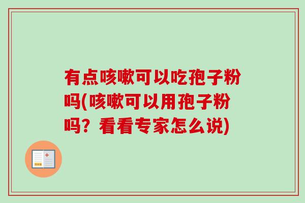 有点咳嗽可以吃孢子粉吗(咳嗽可以用孢子粉吗?看看专家怎么说)-第1张图片-卓越灵芝孢子粉 有点咳嗽可以吃孢子粉吗(咳嗽可以用孢子粉吗?看看专家怎么说)-第1张图片-卓越灵芝孢子粉