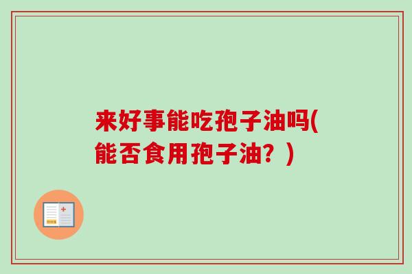 来好事能吃孢子油吗(能否食用孢子油？)-第1张图片-卓越灵芝孢子粉