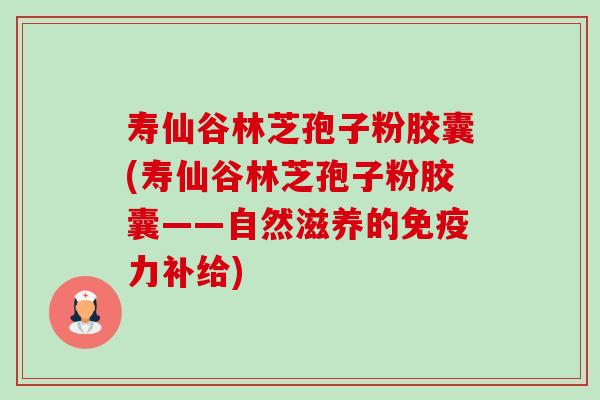 寿仙谷林芝孢子粉胶囊(寿仙谷林芝孢子粉胶囊——自然滋养的免疫力补给)-第1张图片-卓越灵芝孢子粉 寿仙谷林芝孢子粉胶囊(寿仙谷林芝孢子粉胶囊——自然滋养的免疫力补给)-第1张图片-卓越灵芝孢子粉