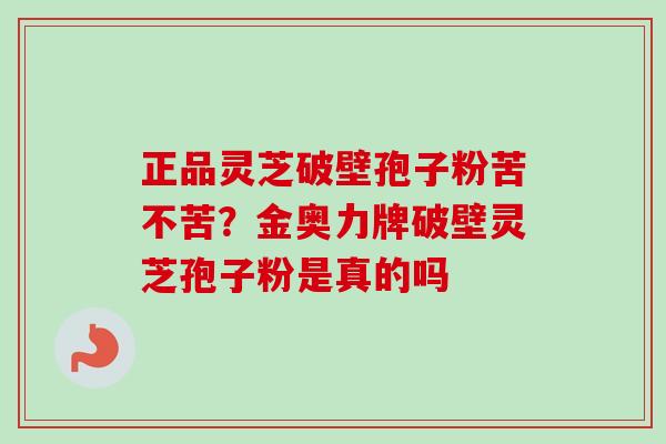 正品灵芝破壁孢子粉苦不苦?金奥力牌破壁灵芝孢子粉是真的吗-第1张图片-卓越灵芝孢子粉 正品灵芝破壁孢子粉苦不苦?金奥力牌破壁灵芝孢子粉是真的吗-第1张图片-卓越灵芝孢子粉