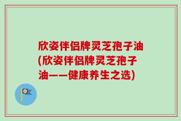 欣姿伴侣牌灵芝孢子油(欣姿伴侣牌灵芝孢子油——健康养生之选)-第1张图片-卓越灵芝孢子粉
