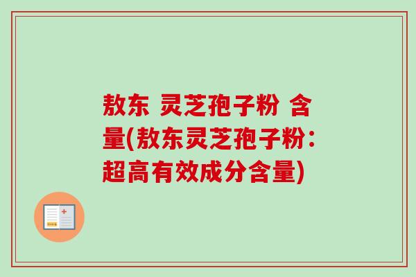 敖东 灵芝孢子粉 含量(敖东灵芝孢子粉:超高有效成分含量)-第1张图片-卓越灵芝孢子粉 敖东 灵芝孢子粉 含量(敖东灵芝孢子粉:超高有效成分含量)-第1张图片-卓越灵芝孢子粉