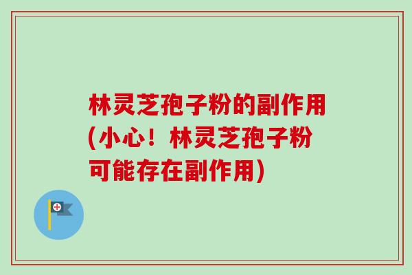 林灵芝孢子粉的副作用(小心!林灵芝孢子粉可能存在副作用)-第1张图片-卓越灵芝孢子粉 林灵芝孢子粉的副作用(小心!林灵芝孢子粉可能存在副作用)-第1张图片-卓越灵芝孢子粉