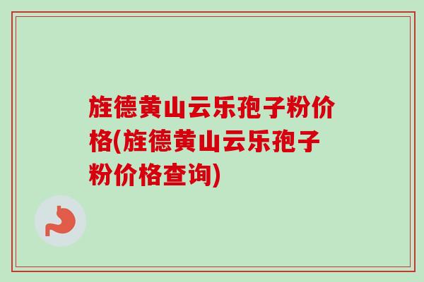 旌德黄山云乐孢子粉价格(旌德黄山云乐孢子粉价格查询)-第1张图片-卓越灵芝孢子粉 旌德黄山云乐孢子粉价格(旌德黄山云乐孢子粉价格查询)-第1张图片-卓越灵芝孢子粉