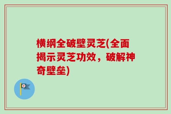 横纲全破壁灵芝(全面揭示灵芝功效,破解神奇壁垒)-第1张图片-卓越灵芝孢子粉 横纲全破壁灵芝(全面揭示灵芝功效,破解神奇壁垒)-第1张图片-卓越灵芝孢子粉
