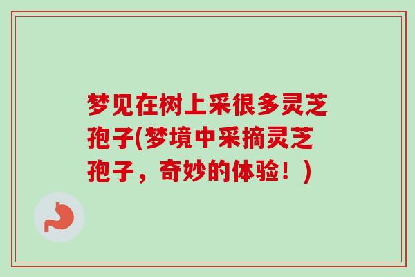 梦见在树上采很多灵芝孢子(梦境中采摘灵芝孢子,奇妙的体验!)-第1张图片-卓越灵芝孢子粉 梦见在树上采很多灵芝孢子(梦境中采摘灵芝孢子,奇妙的体验!)-第1张图片-卓越灵芝孢子粉