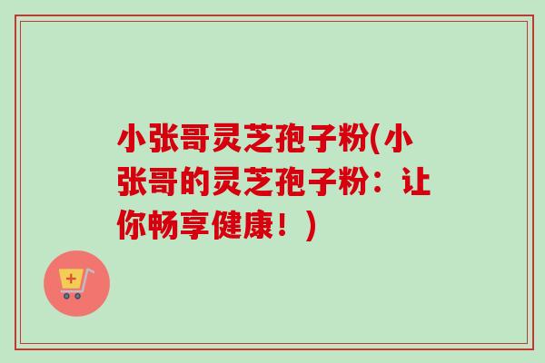 小张哥灵芝孢子粉(小张哥的灵芝孢子粉：让你畅享健康！)-第1张图片-卓越灵芝孢子粉