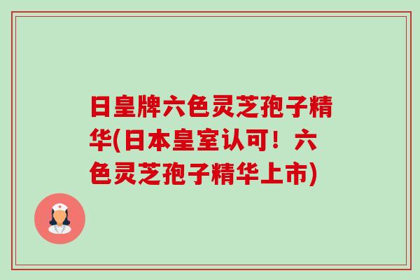 日皇牌六色灵芝孢子精华(日本皇室认可！六色灵芝孢子精华上市)-第1张图片-卓越灵芝孢子粉