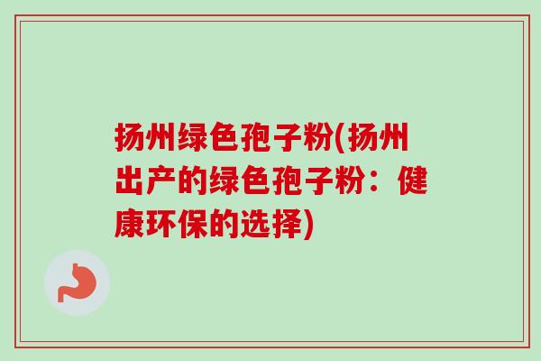 扬州绿色孢子粉(扬州出产的绿色孢子粉:健康环保的选择)-第1张图片-卓越灵芝孢子粉 扬州绿色孢子粉(扬州出产的绿色孢子粉:健康环保的选择)-第1张图片-卓越灵芝孢子粉