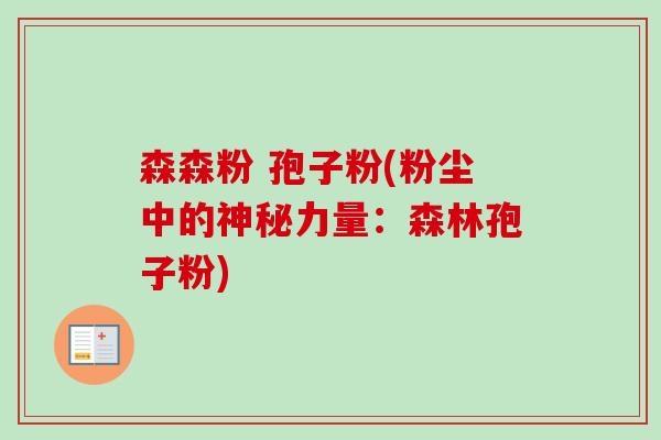 森森粉 孢子粉(粉尘中的神秘力量:森林孢子粉)-第1张图片-卓越灵芝孢子粉 森森粉 孢子粉(粉尘中的神秘力量:森林孢子粉)-第1张图片-卓越灵芝孢子粉