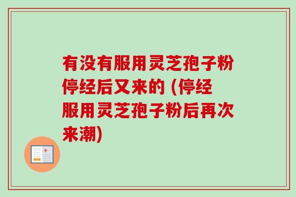 有没有服用灵芝孢子粉停经后又来的 (停经服用灵芝孢子粉后再次来潮)-第1张图片-卓越灵芝孢子粉 有没有服用灵芝孢子粉停经后又来的 (停经服用灵芝孢子粉后再次来潮)-第1张图片-卓越灵芝孢子粉
