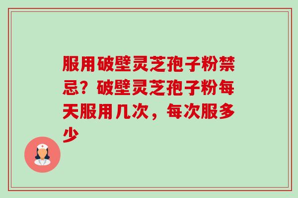 服用破壁灵芝孢子粉禁忌?破壁灵芝孢子粉每天服用几次,每次服多少-第1张图片-卓越灵芝孢子粉 服用破壁灵芝孢子粉禁忌?破壁灵芝孢子粉每天服用几次,每次服多少-第1张图片-卓越灵芝孢子粉