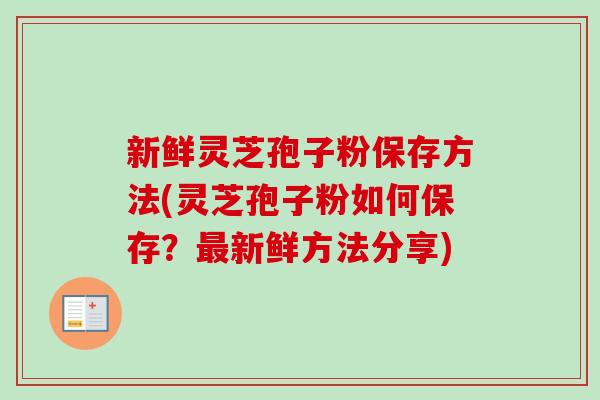 新鲜灵芝孢子粉保存方法(灵芝孢子粉如何保存?最新鲜方法分享)-第1张图片-卓越灵芝孢子粉 新鲜灵芝孢子粉保存方法(灵芝孢子粉如何保存?最新鲜方法分享)-第1张图片-卓越灵芝孢子粉