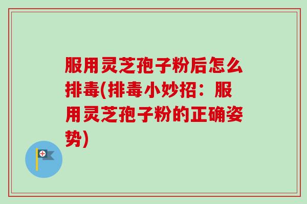 服用灵芝孢子粉后怎么排毒(排毒小妙招:服用灵芝孢子粉的正确姿势)-第1张图片-卓越灵芝孢子粉 服用灵芝孢子粉后怎么排毒(排毒小妙招:服用灵芝孢子粉的正确姿势)-第1张图片-卓越灵芝孢子粉