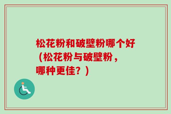 松花粉和破壁粉哪个好 (松花粉与破壁粉,哪种更佳?)-第1张图片-卓越灵芝孢子粉 松花粉和破壁粉哪个好 (松花粉与破壁粉,哪种更佳?)-第1张图片-卓越灵芝孢子粉
