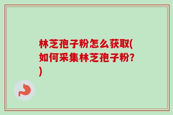 林芝孢子粉怎么获取(如何采集林芝孢子粉？)-第1张图片-卓越灵芝孢子粉