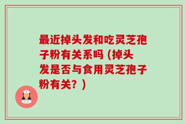 最近掉头发和吃灵芝孢子粉有关系吗 (掉头发是否与食用灵芝孢子粉有关?)-第1张图片-卓越灵芝孢子粉 最近掉头发和吃灵芝孢子粉有关系吗 (掉头发是否与食用灵芝孢子粉有关?)-第1张图片-卓越灵芝孢子粉