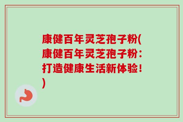 康健百年灵芝孢子粉(康健百年灵芝孢子粉:打造健康生活新体验!)-第1张图片-卓越灵芝孢子粉 康健百年灵芝孢子粉(康健百年灵芝孢子粉:打造健康生活新体验!)-第1张图片-卓越灵芝孢子粉