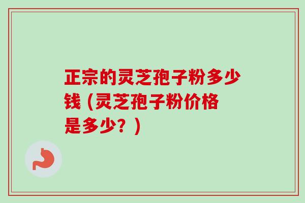 正宗的灵芝孢子粉多少钱 (灵芝孢子粉价格是多少?)-第1张图片-卓越灵芝孢子粉 正宗的灵芝孢子粉多少钱 (灵芝孢子粉价格是多少?)-第1张图片-卓越灵芝孢子粉