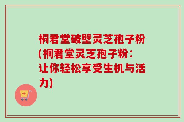 桐君堂破壁灵芝孢子粉(桐君堂灵芝孢子粉:让你轻松享受生机与活力)-第1张图片-卓越灵芝孢子粉 桐君堂破壁灵芝孢子粉(桐君堂灵芝孢子粉:让你轻松享受生机与活力)-第1张图片-卓越灵芝孢子粉