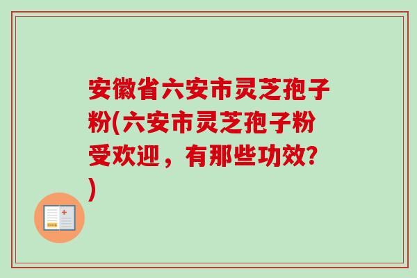 安徽省六安市灵芝孢子粉(六安市灵芝孢子粉受欢迎，有那些功效？)-第1张图片-卓越灵芝孢子粉