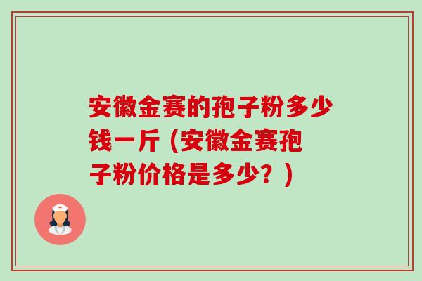 安徽金赛的孢子粉多少钱一斤 (安徽金赛孢子粉价格是多少？)-第1张图片-卓越灵芝孢子粉