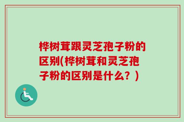 桦树茸跟灵芝孢子粉的区别(桦树茸和灵芝孢子粉的区别是什么?)-第1张图片-卓越灵芝孢子粉 桦树茸跟灵芝孢子粉的区别(桦树茸和灵芝孢子粉的区别是什么?)-第1张图片-卓越灵芝孢子粉