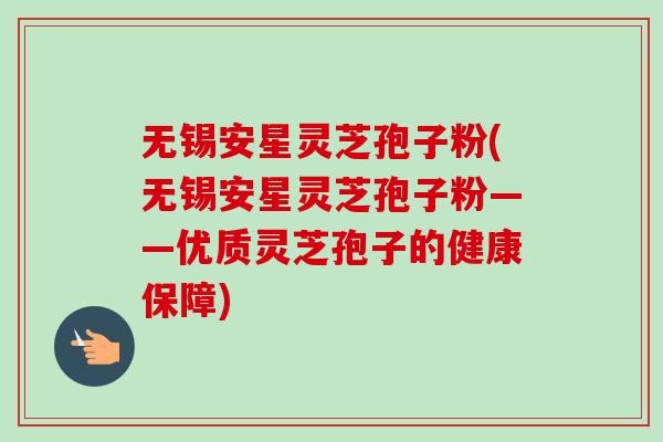 无锡安星灵芝孢子粉(无锡安星灵芝孢子粉——优质灵芝孢子的健康保障)-第1张图片-卓越灵芝孢子粉 无锡安星灵芝孢子粉(无锡安星灵芝孢子粉——优质灵芝孢子的健康保障)-第1张图片-卓越灵芝孢子粉