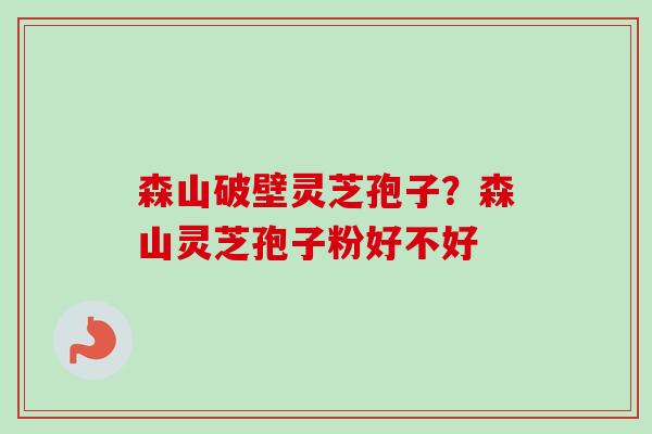 森山破壁灵芝孢子?森山灵芝孢子粉好不好-第1张图片-卓越灵芝孢子粉 森山破壁灵芝孢子?森山灵芝孢子粉好不好-第1张图片-卓越灵芝孢子粉