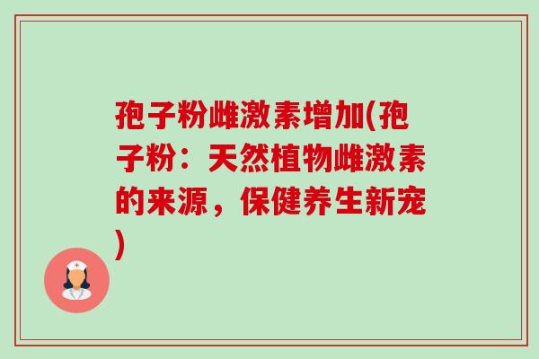 孢子粉雌激素增加(孢子粉:天然植物雌激素的来源,保健养生新宠)-第1张图片-卓越灵芝孢子粉 孢子粉雌激素增加(孢子粉:天然植物雌激素的来源,保健养生新宠)-第1张图片-卓越灵芝孢子粉
