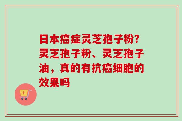 日本癌症灵芝孢子粉?灵芝孢子粉、灵芝孢子油,真的有抗癌细胞的效果吗-第1张图片-卓越灵芝孢子粉 日本癌症灵芝孢子粉?灵芝孢子粉、灵芝孢子油,真的有抗癌细胞的效果吗-第1张图片-卓越灵芝孢子粉