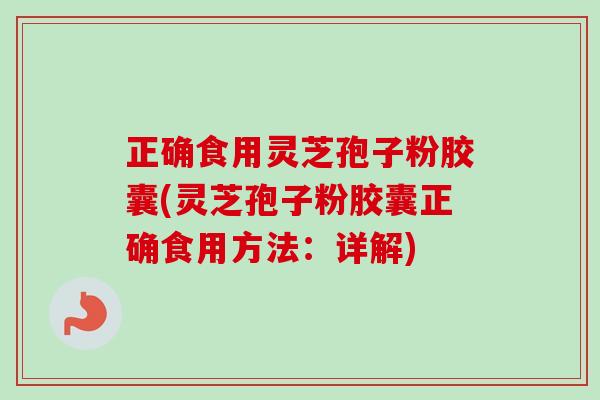 正确食用灵芝孢子粉胶囊(灵芝孢子粉胶囊正确食用方法：详解)-第1张图片-卓越灵芝孢子粉