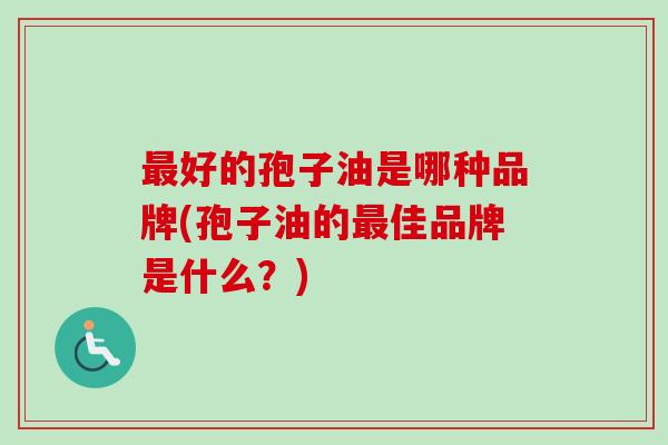 最好的孢子油是哪种品牌(孢子油的最佳品牌是什么?)-第1张图片-卓越灵芝孢子粉 最好的孢子油是哪种品牌(孢子油的最佳品牌是什么?)-第1张图片-卓越灵芝孢子粉