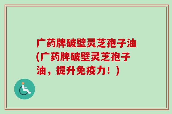 广药牌破壁灵芝孢子油(广药牌破壁灵芝孢子油，提升免疫力！)-第1张图片-卓越灵芝孢子粉