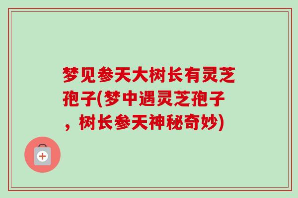 梦见参天大树长有灵芝孢子(梦中遇灵芝孢子,树长参天神秘奇妙)-第1张图片-卓越灵芝孢子粉 梦见参天大树长有灵芝孢子(梦中遇灵芝孢子,树长参天神秘奇妙)-第1张图片-卓越灵芝孢子粉