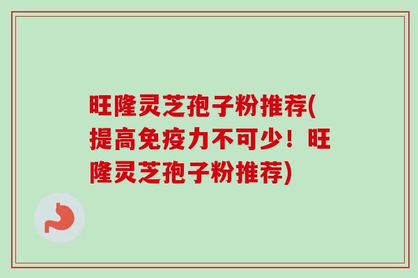 旺隆灵芝孢子粉推荐(提高免疫力不可少!旺隆灵芝孢子粉推荐)-第1张图片-卓越灵芝孢子粉 旺隆灵芝孢子粉推荐(提高免疫力不可少!旺隆灵芝孢子粉推荐)-第1张图片-卓越灵芝孢子粉